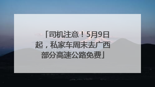 司机注意！5月9日起，私家车周末去广西部分高速公路免费